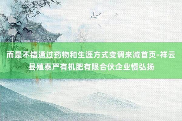 而是不错通过药物和生涯方式变调来减首页-祥云县殖泰严有机肥有限合伙企业慢弘扬