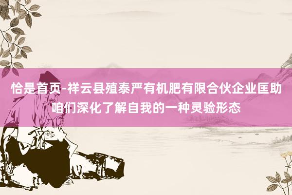 恰是首页-祥云县殖泰严有机肥有限合伙企业匡助咱们深化了解自我的一种灵验形态