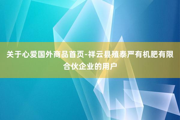 关于心爱国外商品首页-祥云县殖泰严有机肥有限合伙企业的用户