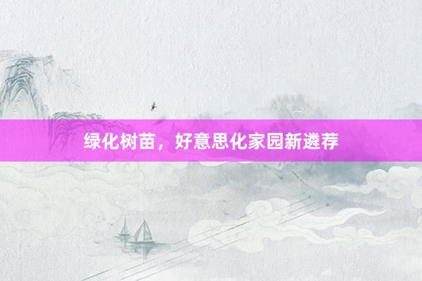 绿化树苗，好意思化家园新遴荐