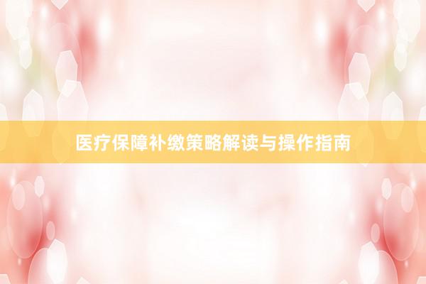 医疗保障补缴策略解读与操作指南